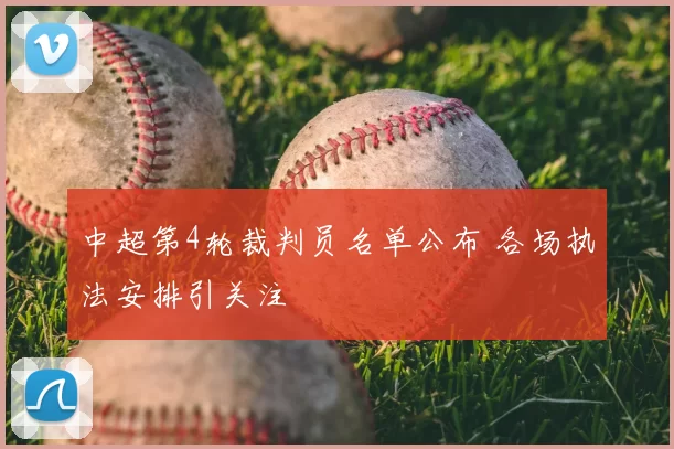 中超第4轮裁判员名单公布 各场执法安排引关注