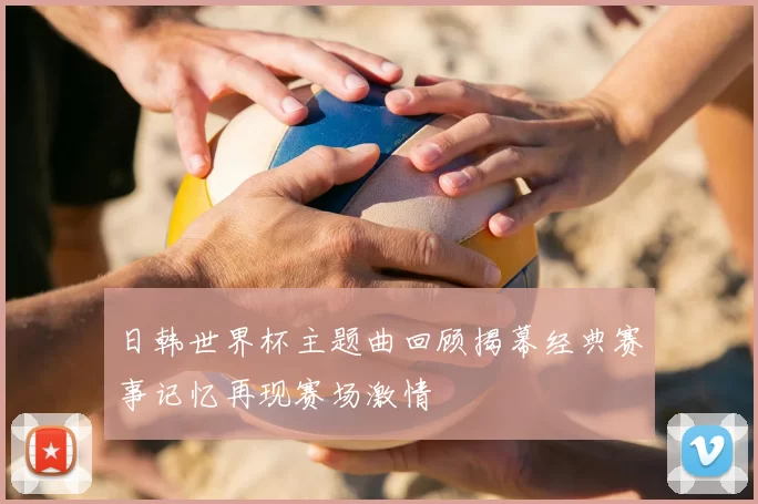 日韩世界杯主题曲回顾揭幕经典赛事记忆再现赛场激情