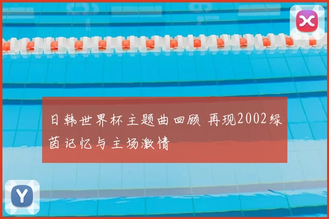 日韩世界杯主题曲回顾 再现2002绿茵记忆与主场激情