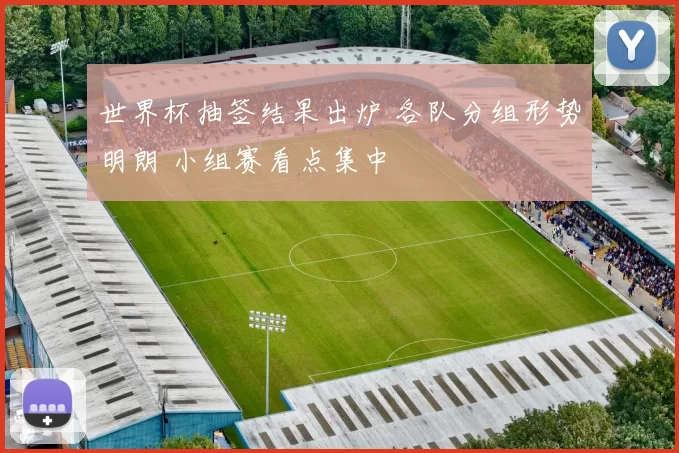 世界杯抽签结果出炉 各队分组形势明朗 小组赛看点集中