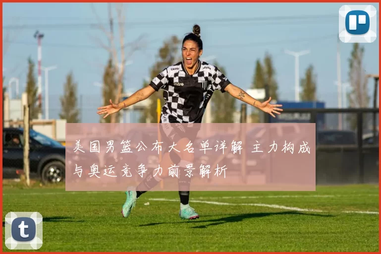 美国男篮公布大名单详解 主力构成与奥运竞争力前景解析