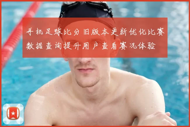 手机足球比分旧版本更新优化比赛数据查询提升用户查看赛况体验