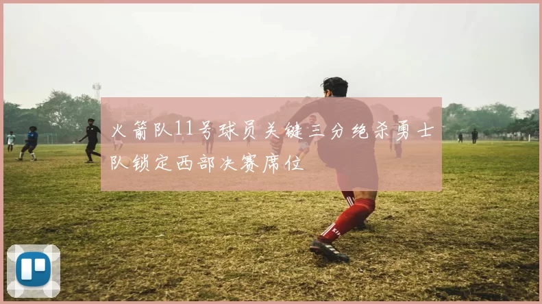 火箭队11号球员关键三分绝杀勇士队锁定西部决赛席位