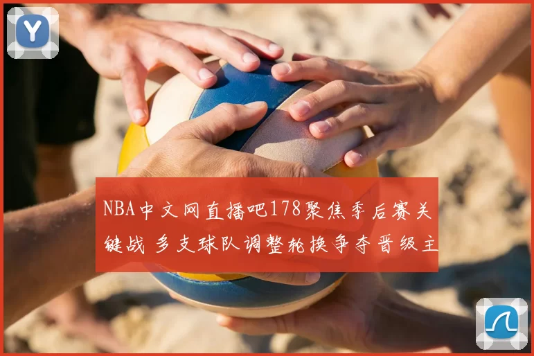 NBA中文网直播吧178聚焦季后赛关键战 多支球队调整轮换争夺晋级主动权