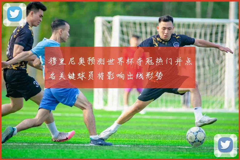 穆里尼奥预测世界杯夺冠热门并点名关键球员将影响出线形势