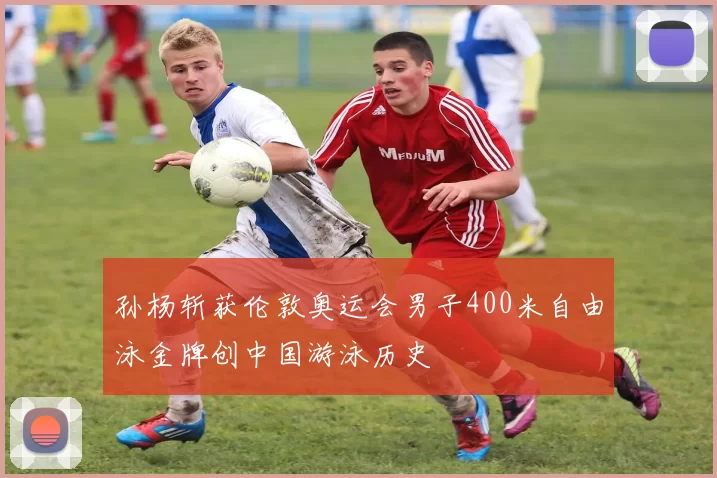 孙杨斩获伦敦奥运会男子400米自由泳金牌创中国游泳历史