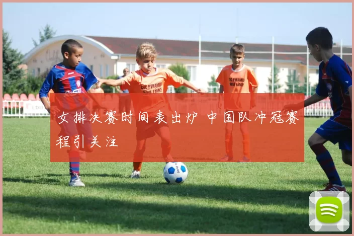 女排决赛时间表出炉 中国队冲冠赛程引关注