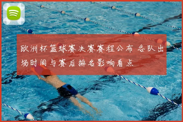 欧洲杯篮球赛决赛赛程公布 各队出场时间与赛后排名影响看点