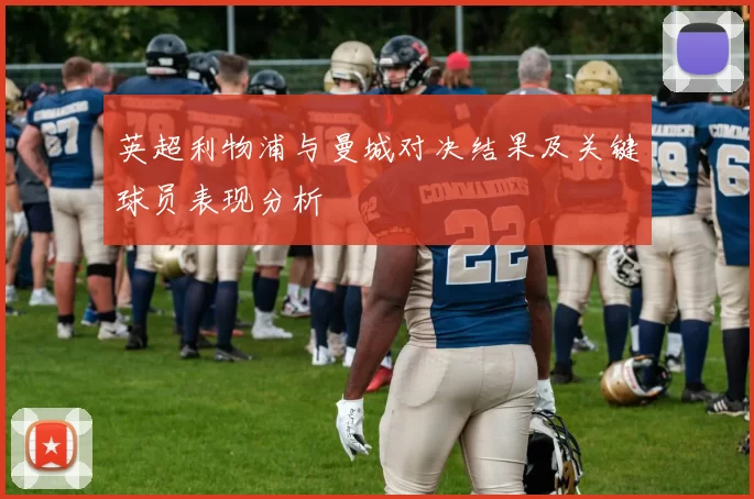 英超利物浦与曼城对决结果及关键球员表现分析