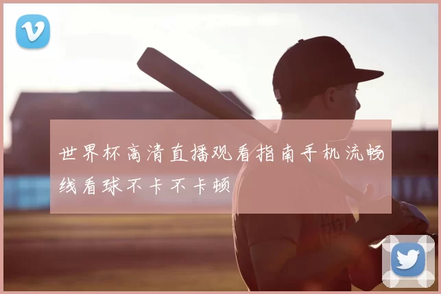 世界杯高清直播观看指南手机流畅线看球不卡不卡顿