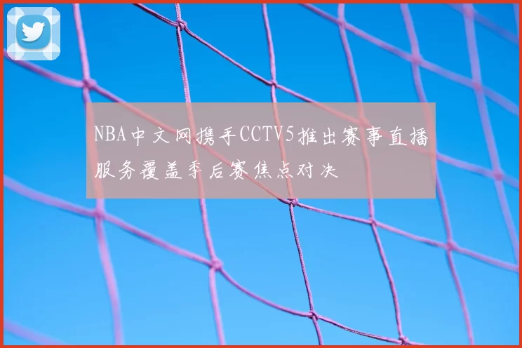 NBA中文网携手CCTV5推出赛事直播服务覆盖季后赛焦点对决