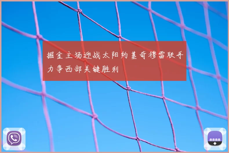 掘金主场迎战太阳约基奇穆雷联手力争西部关键胜利