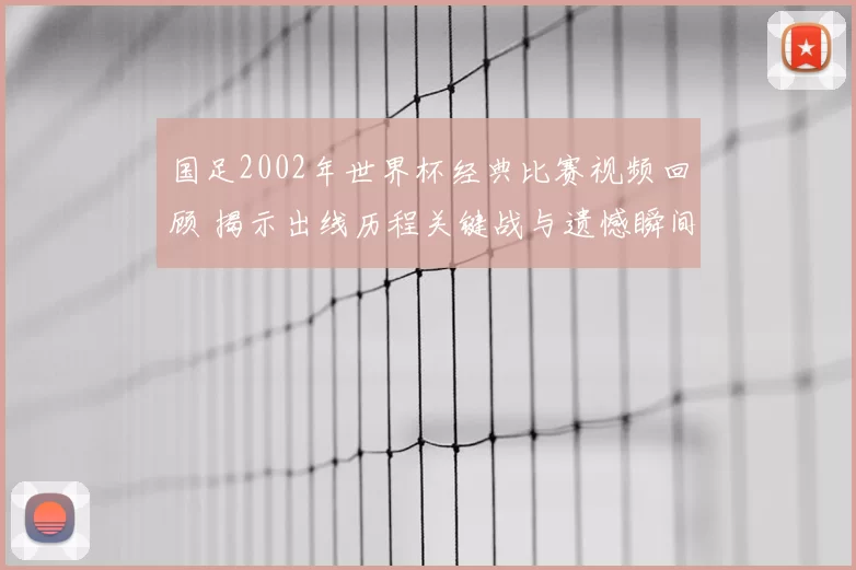 国足2002年世界杯经典比赛视频回顾 揭示出线历程关键战与遗憾瞬间