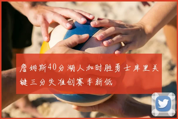 詹姆斯40分湖人加时胜勇士库里关键三分失准创赛季新低