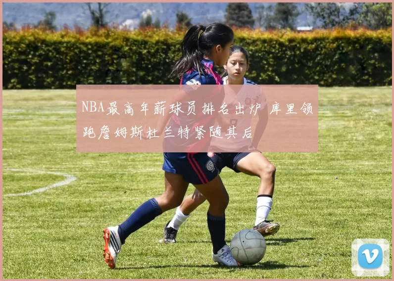 NBA最高年薪球员排名出炉 库里领跑詹姆斯杜兰特紧随其后