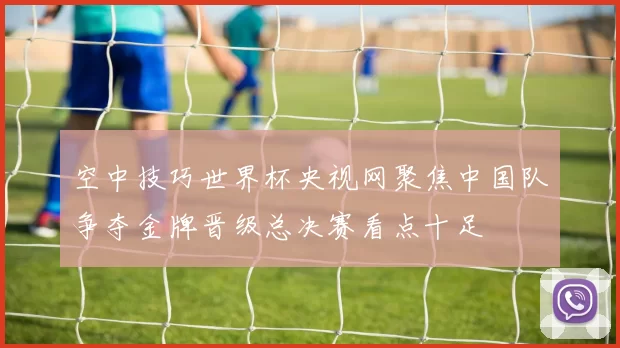 空中技巧世界杯央视网聚焦中国队争夺金牌晋级总决赛看点十足