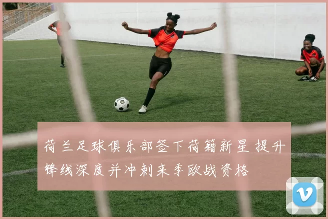 荷兰足球俱乐部签下荷籍新星 提升锋线深度并冲刺来季欧战资格