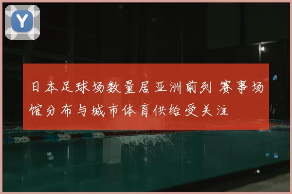 日本足球场数量居亚洲前列 赛事场馆分布与城市体育供给受关注
