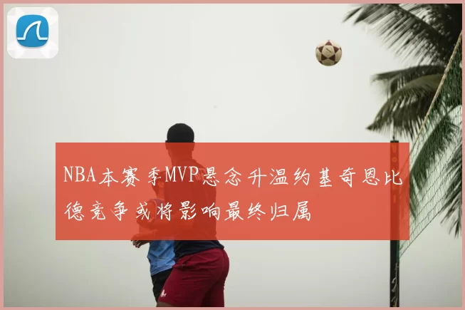 NBA本赛季MVP悬念升温约基奇恩比德竞争或将影响最终归属