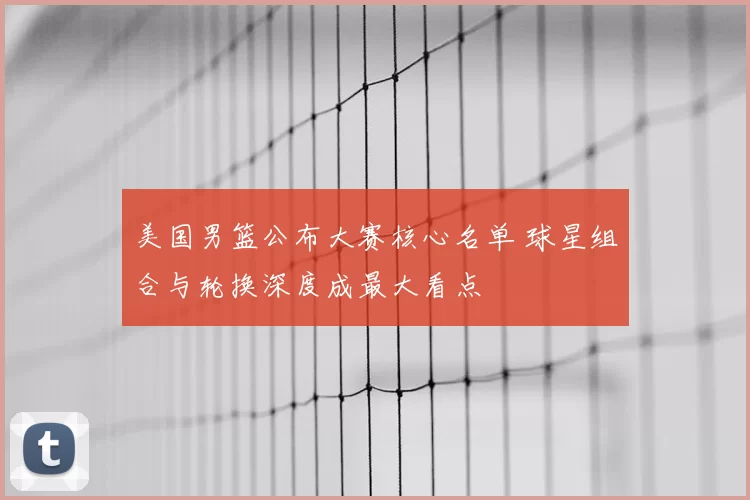 美国男篮公布大赛核心名单 球星组合与轮换深度成最大看点