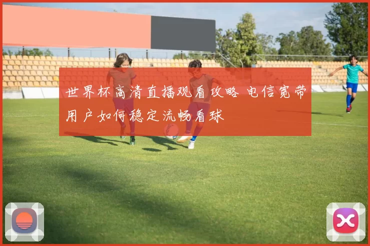 世界杯高清直播观看攻略 电信宽带用户如何稳定流畅看球