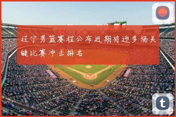 辽宁男篮赛程公布近期将迎多场关键比赛冲击排名