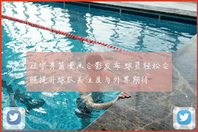 辽宁男篮漫画合影发布 球员轻松合照提升球队关注度与外界期待