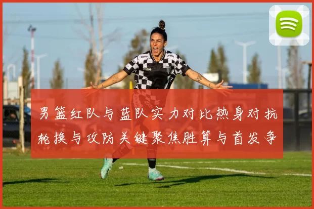 男篮红队与蓝队实力对比热身对抗轮换与攻防关键聚焦胜算与首发争夺看点