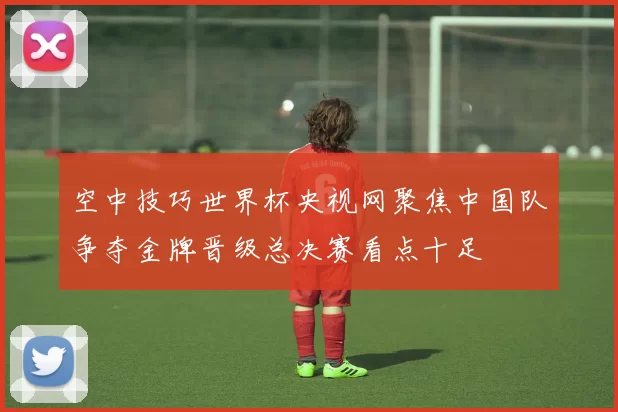 空中技巧世界杯央视网聚焦中国队争夺金牌晋级总决赛看点十足