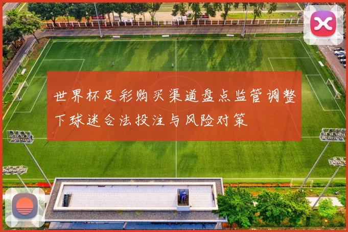 世界杯足彩购买渠道盘点监管调整下球迷合法投注与风险对策