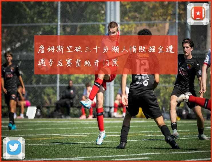 詹姆斯空砍三十分湖人惜败掘金遭遇季后赛首轮开门黑