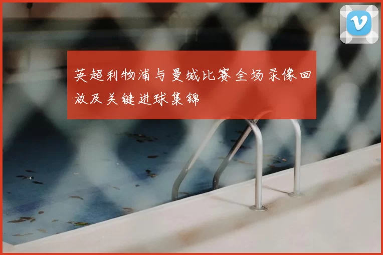 英超利物浦与曼城比赛全场录像回放及关键进球集锦