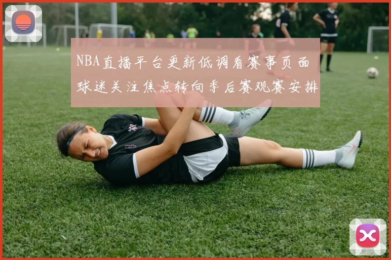 NBA直播平台更新低调看赛事页面 球迷关注焦点转向季后赛观赛安排