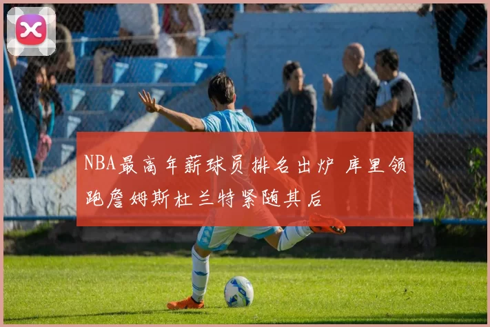 NBA最高年薪球员排名出炉 库里领跑詹姆斯杜兰特紧随其后