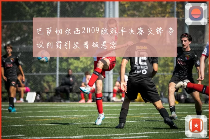巴萨切尔西2009欧冠半决赛交锋 争议判罚引发晋级悬念