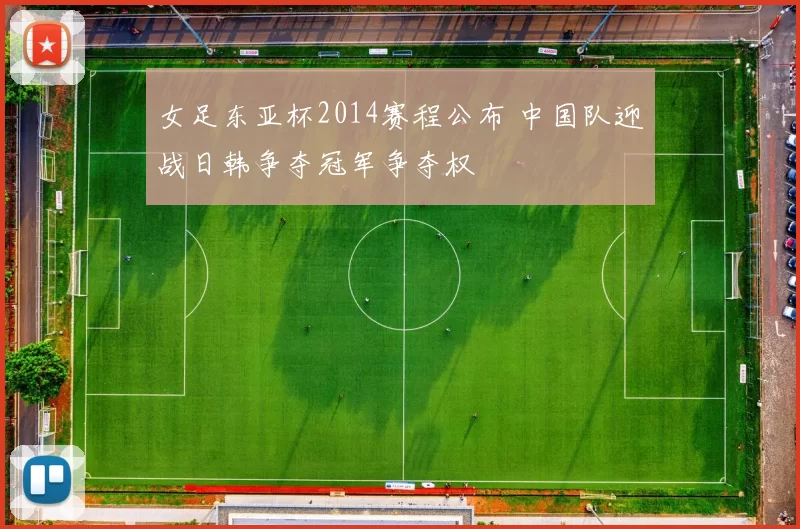 女足东亚杯2014赛程公布 中国队迎战日韩争夺冠军争夺权