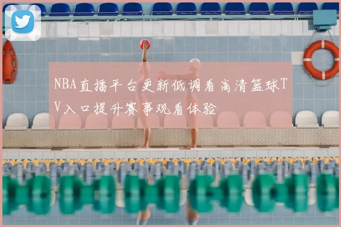 NBA直播平台更新低调看高清篮球TV入口提升赛事观看体验