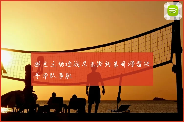 掘金主场迎战尼克斯约基奇穆雷联手率队争胜