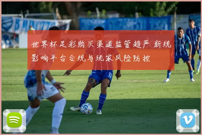 世界杯足彩购买渠道监管趋严 新规影响平台合规与玩家风险防控
