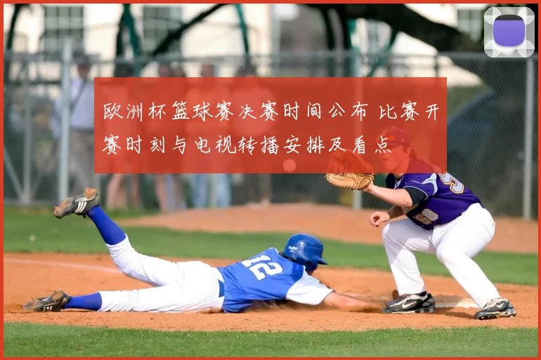 欧洲杯篮球赛决赛时间公布 比赛开赛时刻与电视转播安排及看点