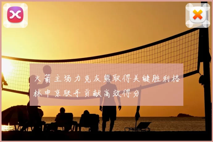 火箭主场力克灰熊取得关键胜利格林申京联手贡献高效得分