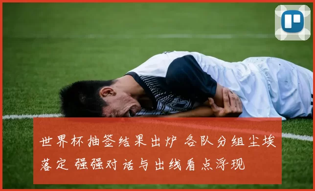 世界杯抽签结果出炉 各队分组尘埃落定 强强对话与出线看点浮现