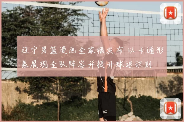 辽宁男篮漫画全家福发布 以卡通形象展现全队阵容并提升球迷识别