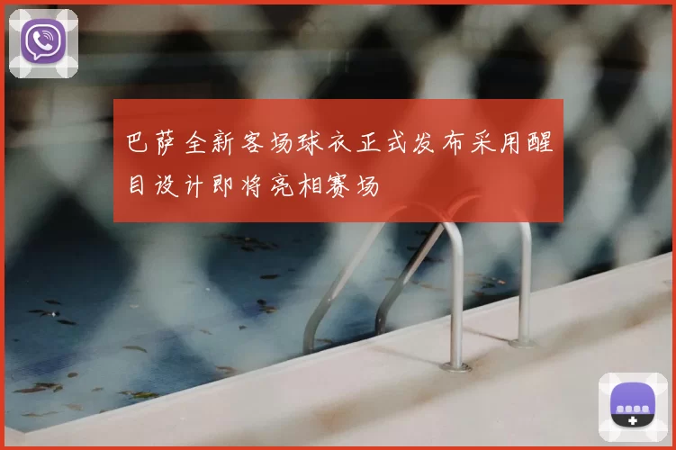 巴萨全新客场球衣正式发布采用醒目设计即将亮相赛场