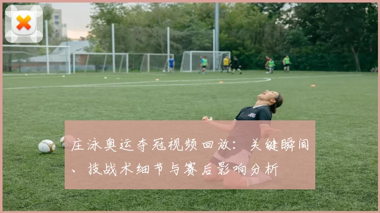 庄泳奥运夺冠视频回放：关键瞬间、技战术细节与赛后影响分析