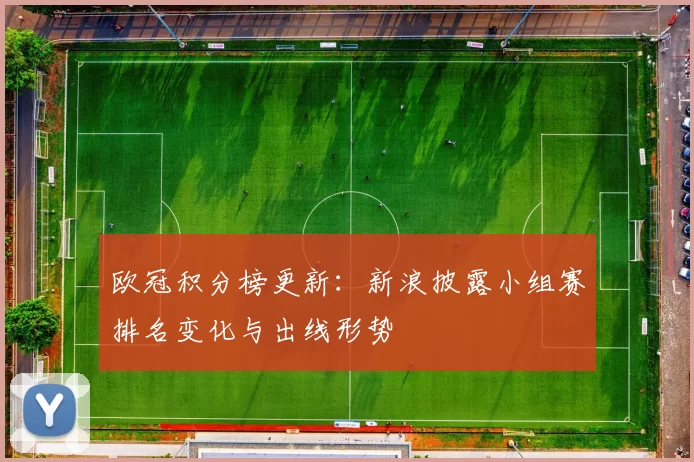 欧冠积分榜更新：新浪披露小组赛排名变化与出线形势