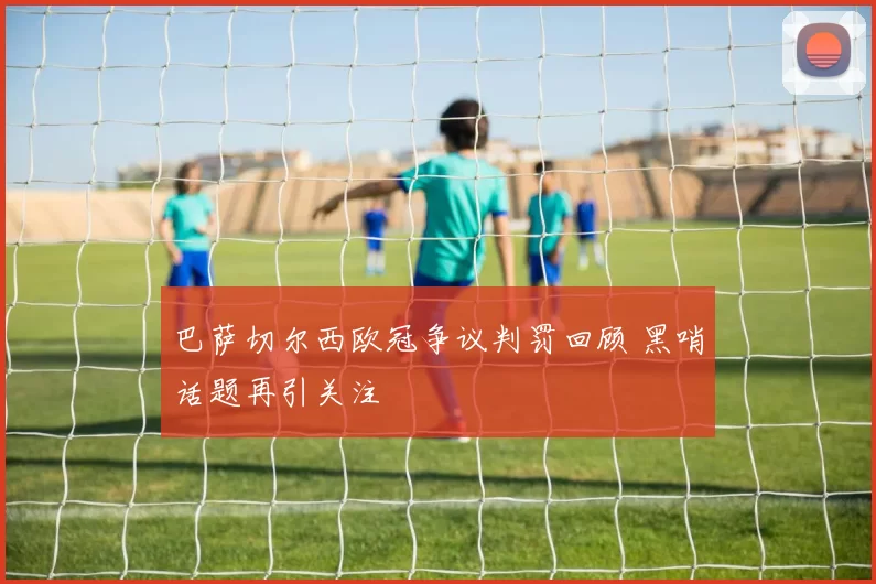 巴萨切尔西欧冠争议判罚回顾 黑哨话题再引关注