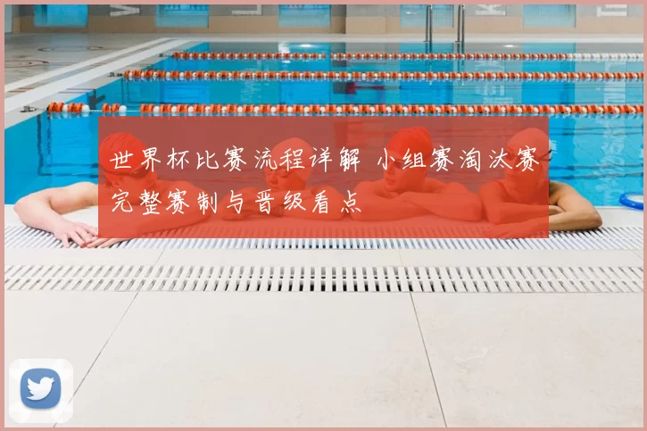 世界杯比赛流程详解 小组赛淘汰赛完整赛制与晋级看点