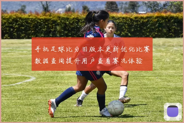 手机足球比分旧版本更新优化比赛数据查询提升用户查看赛况体验