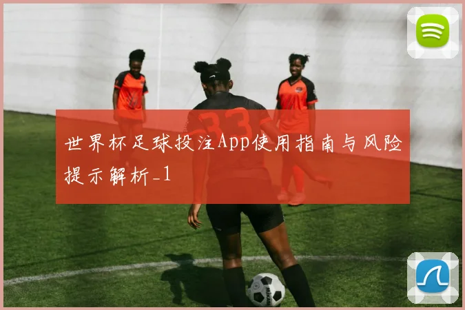 世界杯足球投注App使用指南与风险提示解析_1